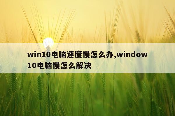 win10电脑速度慢怎么办,window10电脑慢怎么解决