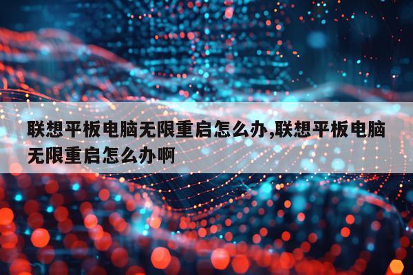 联想平板电脑无限重启怎么办,联想平板电脑无限重启怎么办啊