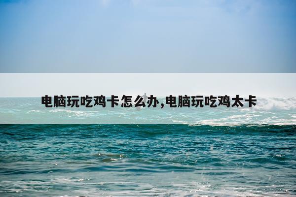 电脑玩吃鸡卡怎么办,电脑玩吃鸡太卡