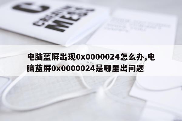 电脑蓝屏出现0x0000024怎么办,电脑蓝屏0x0000024是哪里出问题