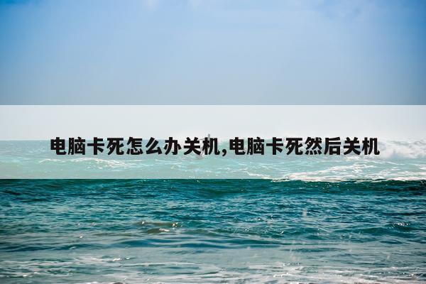 电脑卡死怎么办关机,电脑卡死然后关机