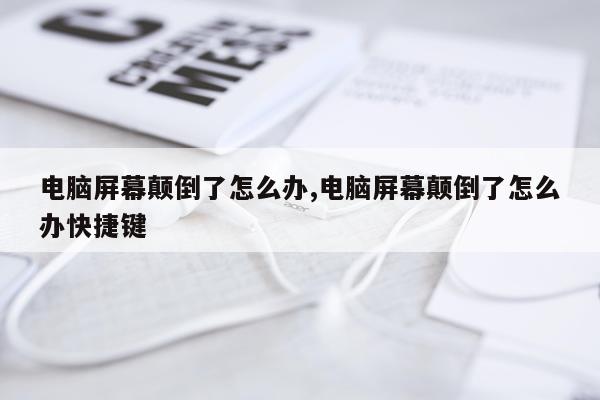 电脑屏幕颠倒了怎么办,电脑屏幕颠倒了怎么办快捷键