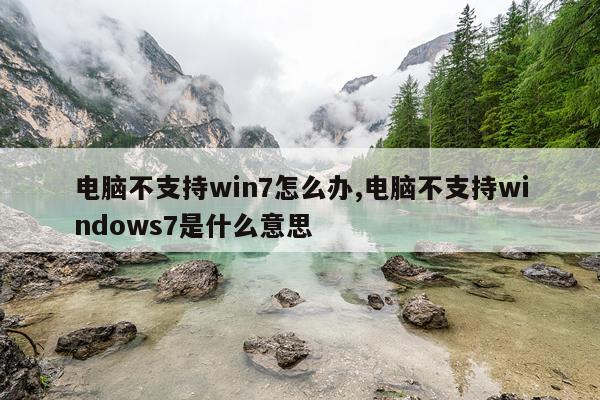 电脑不支持win7怎么办,电脑不支持windows7是什么意思