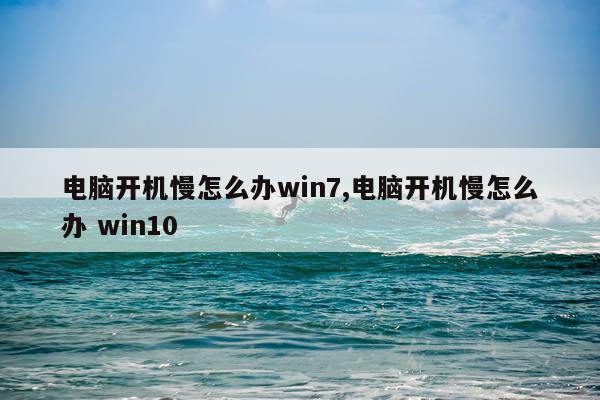 电脑开机慢怎么办win7,电脑开机慢怎么办 win10