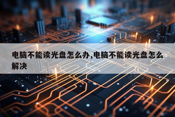 电脑不能读光盘怎么办,电脑不能读光盘怎么解决
