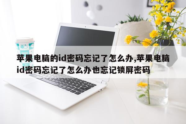 苹果电脑的id密码忘记了怎么办,苹果电脑id密码忘记了怎么办也忘记锁屏密码