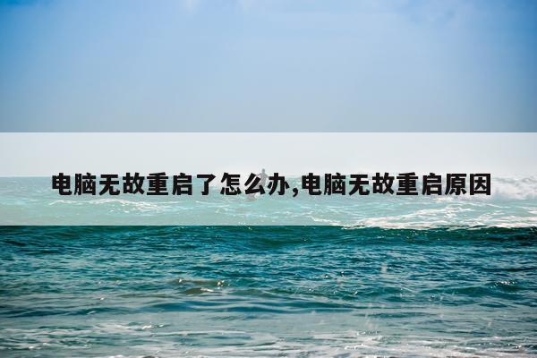 电脑无故重启了怎么办,电脑无故重启原因