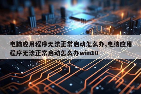 电脑应用程序无法正常启动怎么办,电脑应用程序无法正常启动怎么办win10