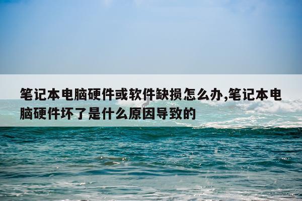 笔记本电脑硬件或软件缺损怎么办,笔记本电脑硬件坏了是什么原因导致的