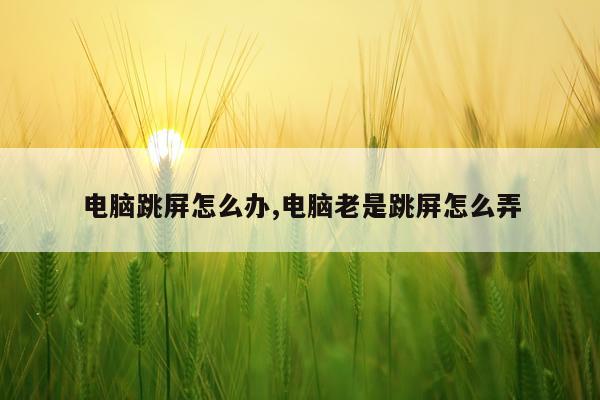 电脑跳屏怎么办,电脑老是跳屏怎么弄