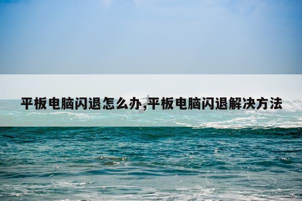 平板电脑闪退怎么办,平板电脑闪退解决方法