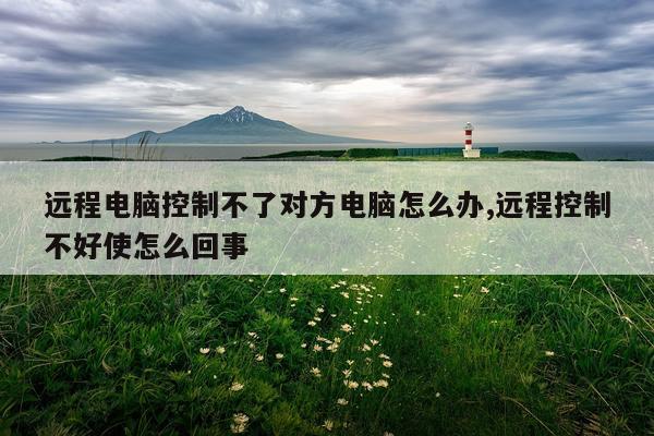 远程电脑控制不了对方电脑怎么办,远程控制不好使怎么回事
