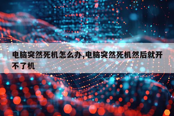 电脑突然死机怎么办,电脑突然死机然后就开不了机