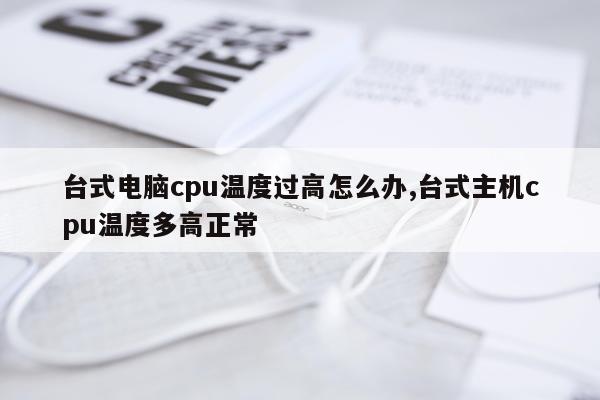 台式电脑cpu温度过高怎么办,台式主机cpu温度多高正常