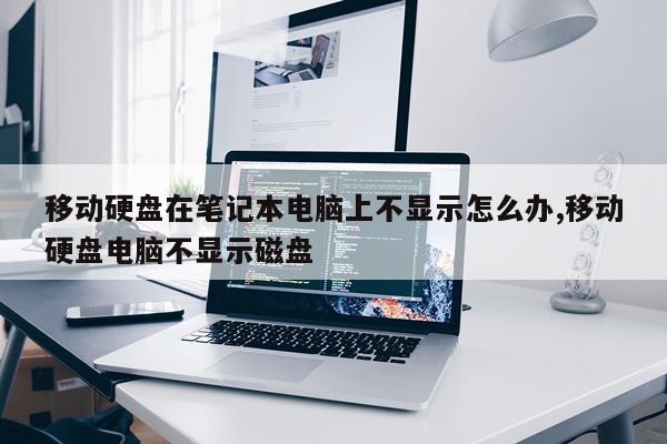 移动硬盘在笔记本电脑上不显示怎么办,移动硬盘电脑不显示磁盘