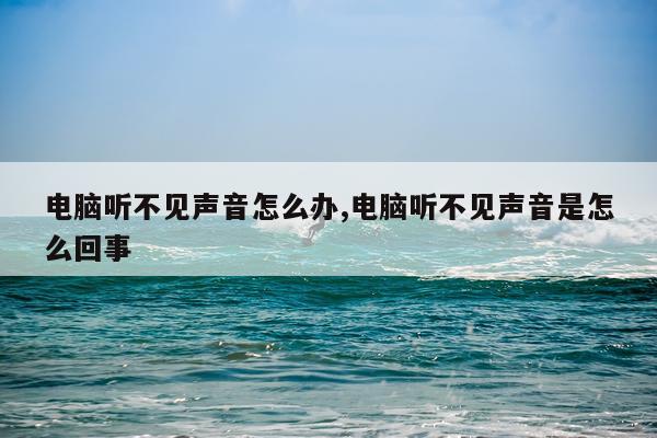 电脑听不见声音怎么办,电脑听不见声音是怎么回事