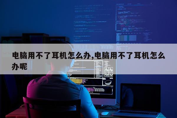 电脑用不了耳机怎么办,电脑用不了耳机怎么办呢