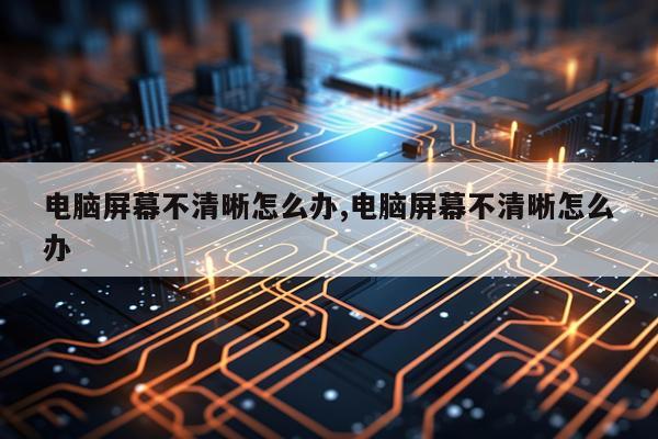 电脑屏幕不清晰怎么办,电脑屏幕不清晰怎么办