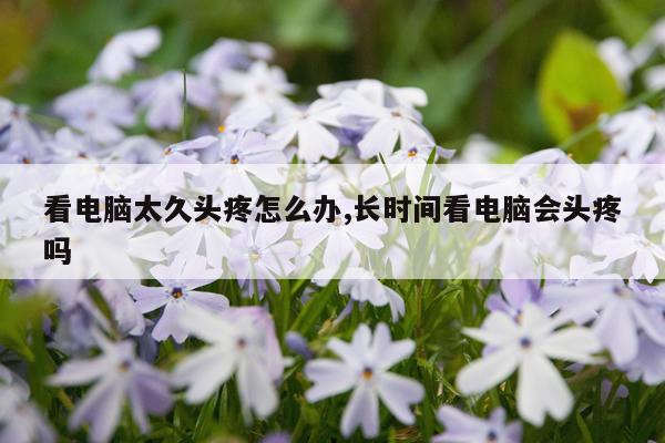 看电脑太久头疼怎么办,长时间看电脑会头疼吗