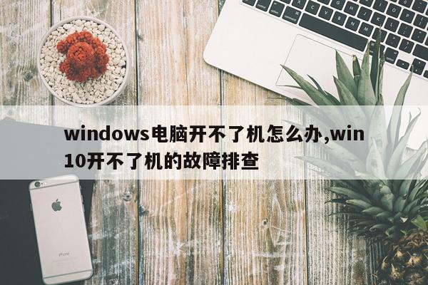 windows电脑开不了机怎么办,win10开不了机的故障排查