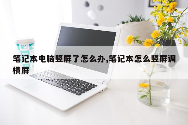 笔记本电脑竖屏了怎么办,笔记本怎么竖屏调横屏