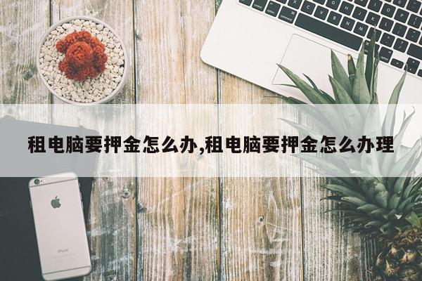 租电脑要押金怎么办,租电脑要押金怎么办理