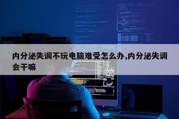 内分泌失调不玩电脑难受怎么办,内分泌失调会干嘛