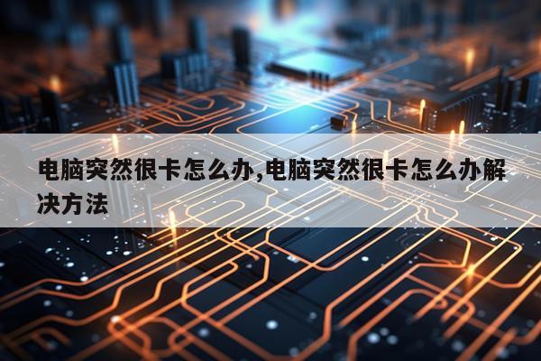 电脑突然很卡怎么办,电脑突然很卡怎么办解决方法