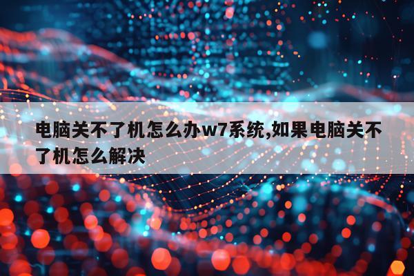 电脑关不了机怎么办w7系统,如果电脑关不了机怎么解决