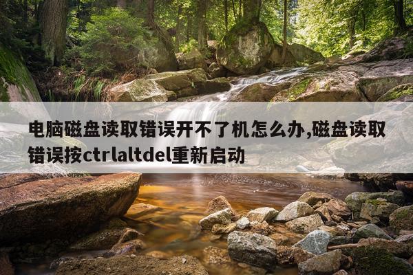 电脑磁盘读取错误开不了机怎么办,磁盘读取错误按ctrlaltdel重新启动