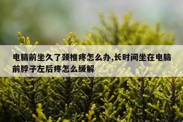 电脑前坐久了颈椎疼怎么办,长时间坐在电脑前脖子左后疼怎么缓解