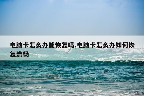 电脑卡怎么办能恢复吗,电脑卡怎么办如何恢复流畅