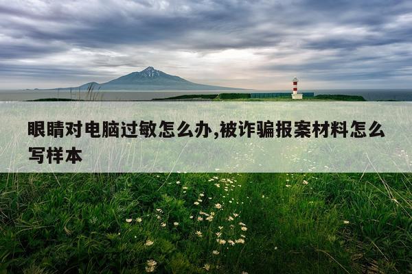 眼睛对电脑过敏怎么办,被诈骗报案材料怎么写样本
