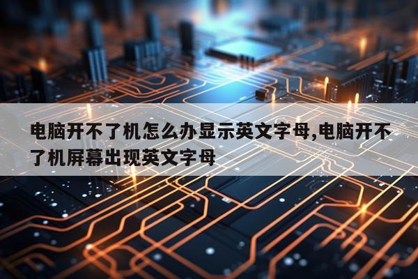 电脑开不了机怎么办显示英文字母,电脑开不了机屏幕出现英文字母