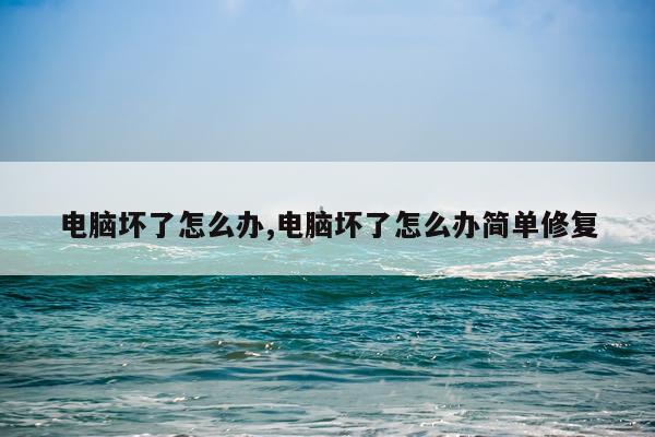 电脑坏了怎么办,电脑坏了怎么办简单修复
