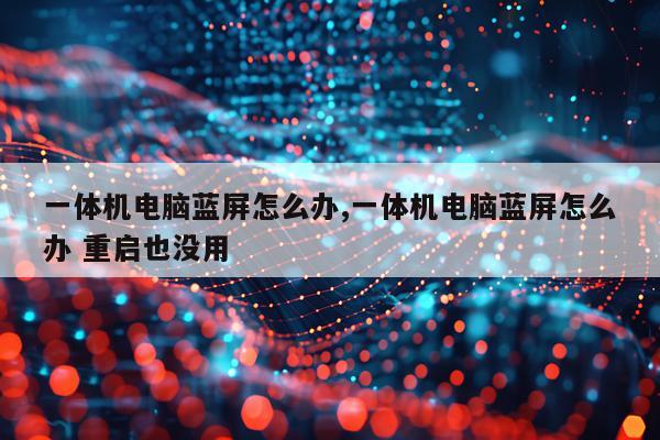 一体机电脑蓝屏怎么办,一体机电脑蓝屏怎么办 重启也没用