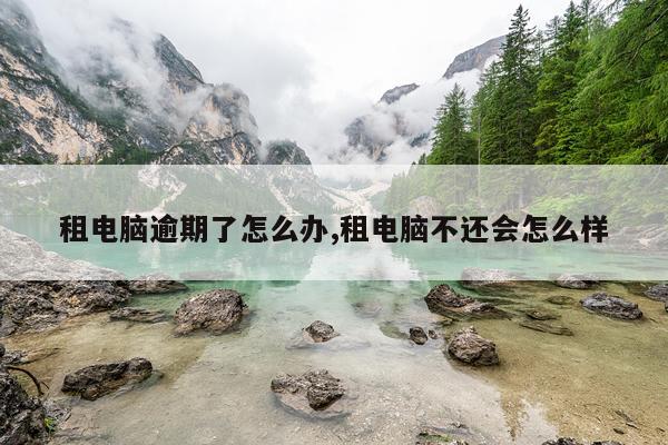 租电脑逾期了怎么办,租电脑不还会怎么样