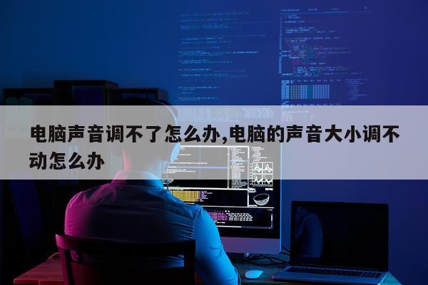电脑声音调不了怎么办,电脑的声音大小调不动怎么办