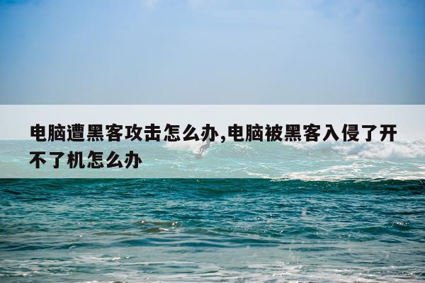 电脑遭黑客攻击怎么办,电脑被黑客入侵了开不了机怎么办