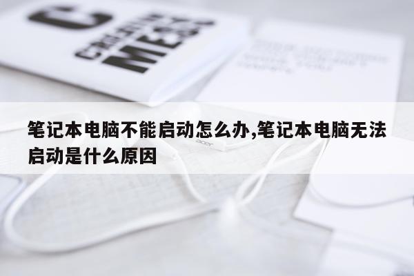 笔记本电脑不能启动怎么办,笔记本电脑无法启动是什么原因