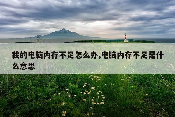我的电脑内存不足怎么办,电脑内存不足是什么意思