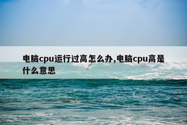 电脑cpu运行过高怎么办,电脑cpu高是什么意思