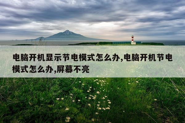 电脑开机显示节电模式怎么办,电脑开机节电模式怎么办,屏幕不亮