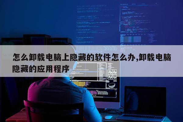 怎么卸载电脑上隐藏的软件怎么办,卸载电脑隐藏的应用程序