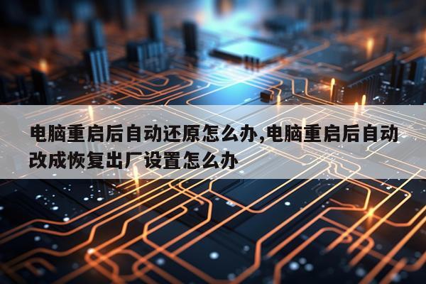 电脑重启后自动还原怎么办,电脑重启后自动改成恢复出厂设置怎么办