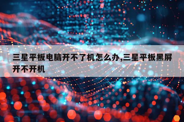 三星平板电脑开不了机怎么办,三星平板黑屏开不开机