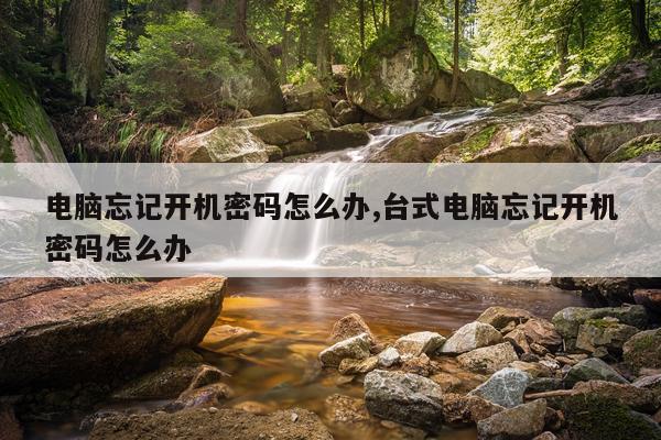 电脑忘记开机密码怎么办,台式电脑忘记开机密码怎么办