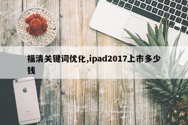福清关键词优化,ipad2017上市多少钱