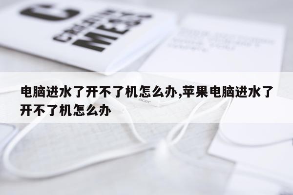 电脑进水了开不了机怎么办,苹果电脑进水了开不了机怎么办