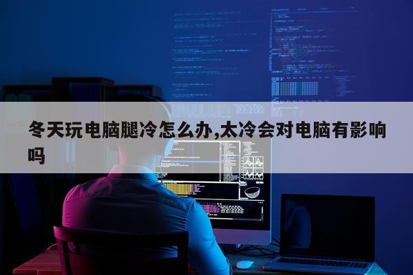 冬天玩电脑腿冷怎么办,太冷会对电脑有影响吗